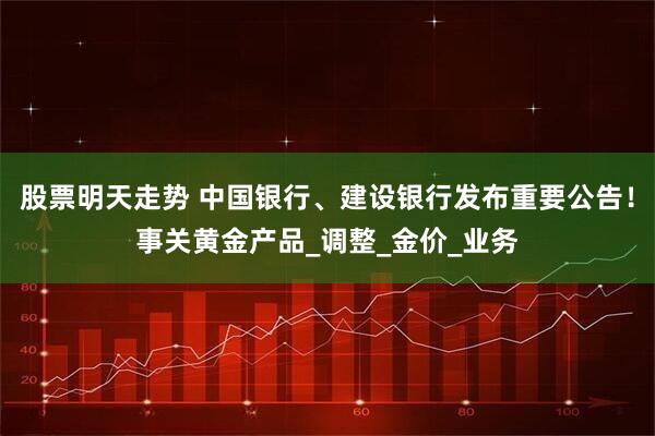 股票明天走势 中国银行、建设银行发布重要公告！事关黄金产品_调整_金价_业务