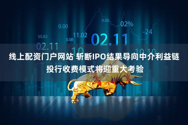 线上配资门户网站 斩断IPO结果导向中介利益链 投行收费模式将迎重大考验