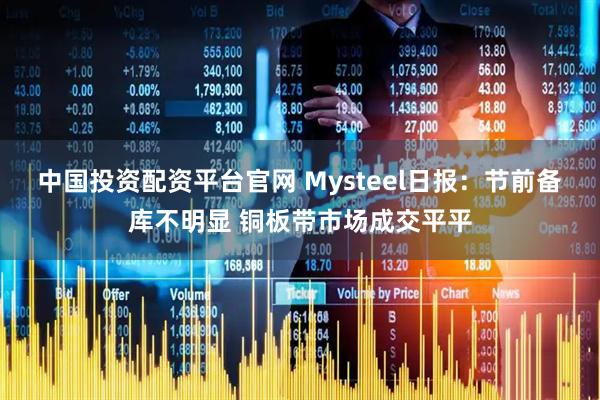 中国投资配资平台官网 Mysteel日报：节前备库不明显 铜板带市场成交平平