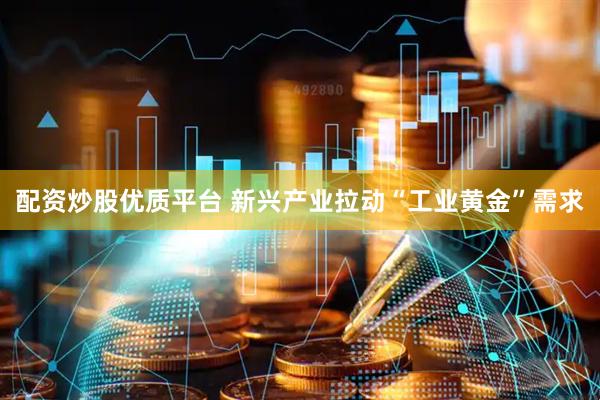 配资炒股优质平台 新兴产业拉动“工业黄金”需求