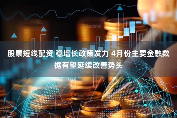 股票短线配资 稳增长政策发力 4月份主要金融数据有望延续改善势头
