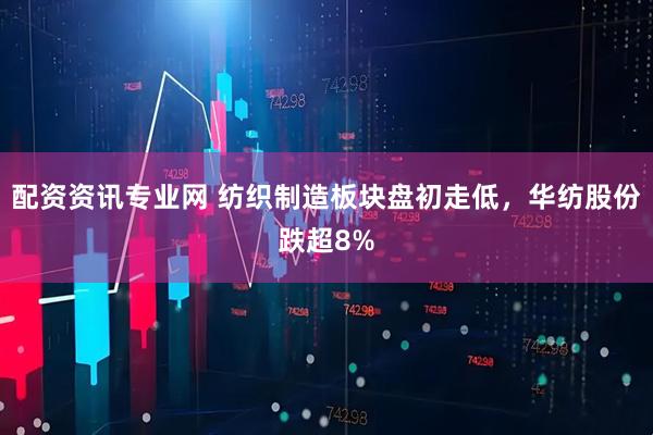 配资资讯专业网 纺织制造板块盘初走低，华纺股份跌超8%
