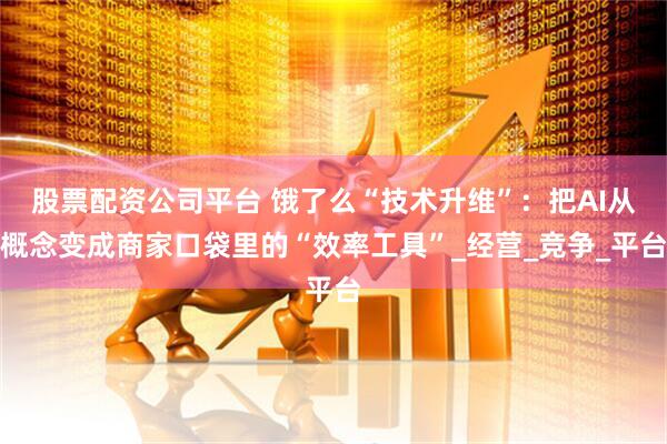 股票配资公司平台 饿了么“技术升维”：把AI从概念变成商家口袋里的“效率工具”_经营_竞争_平台