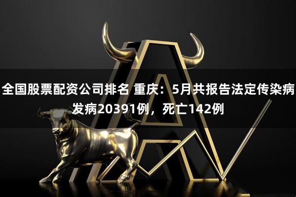 全国股票配资公司排名 重庆：5月共报告法定传染病发病20391例，死亡142例