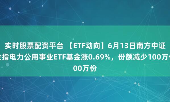 实时股票配资平台 【ETF动向】6月13日南方中证全指电力公用事业ETF基金涨0.69%，份额减少100万份