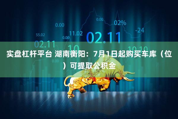 实盘杠杆平台 湖南衡阳：7月1日起购买车库（位）可提取公积金