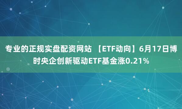 专业的正规实盘配资网站 【ETF动向】6月17日博时央企创新驱动ETF基金涨0.21%