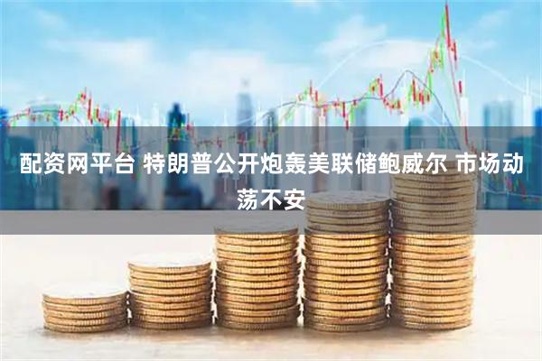 配资网平台 特朗普公开炮轰美联储鲍威尔 市场动荡不安