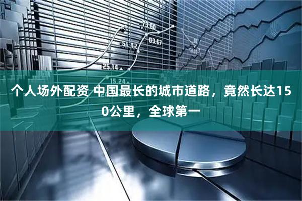 个人场外配资 中国最长的城市道路，竟然长达150公里，全球第一