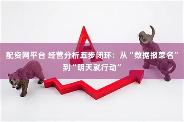 配资网平台 经营分析五步闭环：从“数据报菜名”到“明天就行动”