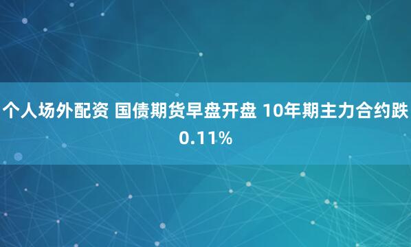 个人场外配资 国债期货早盘开盘 10年期主力合约跌0.11%