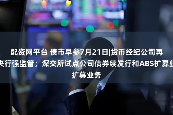 配资网平台 债市早参7月21日|货币经纪公司再迎央行强监管；深交所试点公司债券续发行和ABS扩募业务