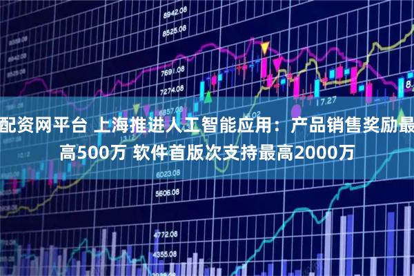 配资网平台 上海推进人工智能应用：产品销售奖励最高500万 软件首版次支持最高2000万