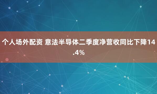 个人场外配资 意法半导体二季度净营收同比下降14.4%