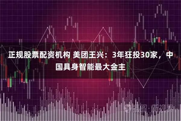 正规股票配资机构 美团王兴：3年狂投30家，中国具身智能最大金主