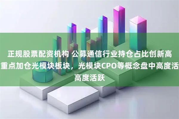 正规股票配资机构 公募通信行业持仓占比创新高，重点加仓光模块板块，光模块CPO等概念盘中高度活跃