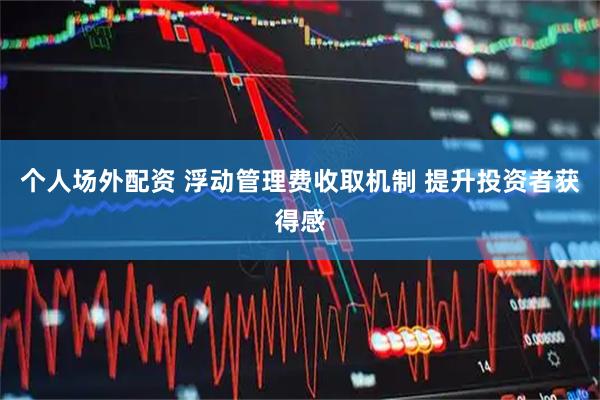 个人场外配资 浮动管理费收取机制 提升投资者获得感