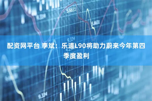 配资网平台 李斌：乐道L90将助力蔚来今年第四季度盈利