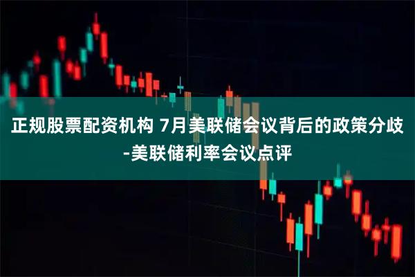正规股票配资机构 7月美联储会议背后的政策分歧-美联储利率会议点评