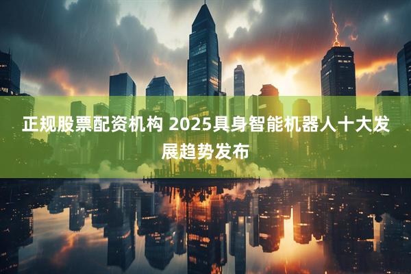 正规股票配资机构 2025具身智能机器人十大发展趋势发布