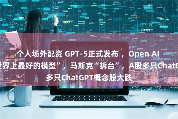 个人场外配资 GPT-5正式发布 ，Open AI 奥特曼称“是世界上最好的模型”，马斯克“拆台”，A股多只ChatGPT概念股大跌