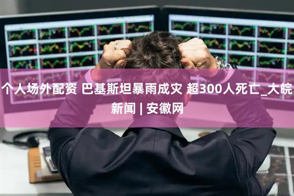 个人场外配资 巴基斯坦暴雨成灾 超300人死亡_大皖新闻 | 安徽网