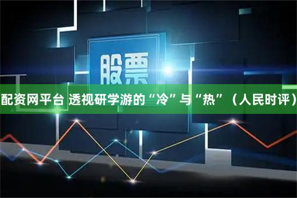 配资网平台 透视研学游的“冷”与“热”（人民时评）