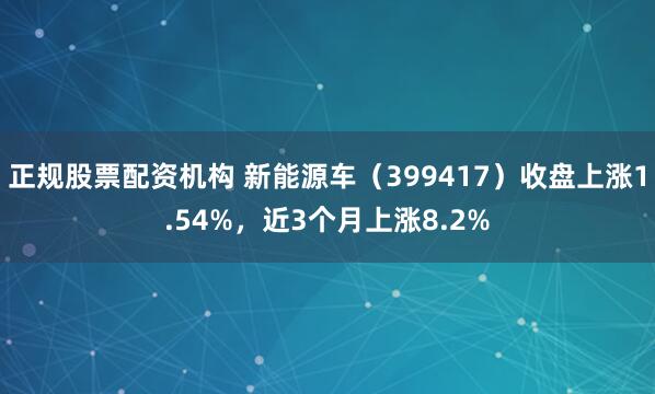 正规股票配资机构 新能源车（399417）收盘上涨1.54%，近3个月上涨8.2%