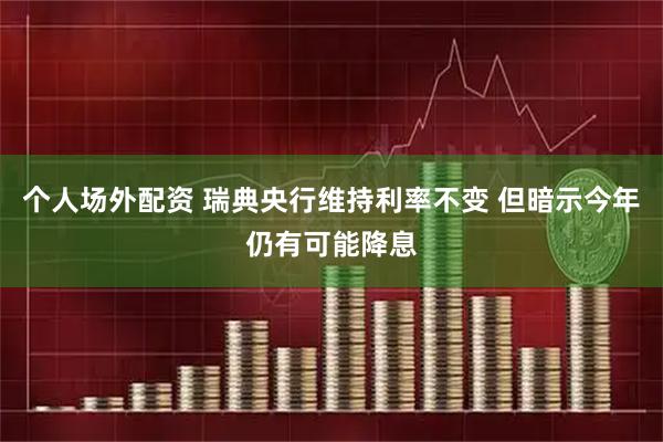 个人场外配资 瑞典央行维持利率不变 但暗示今年仍有可能降息