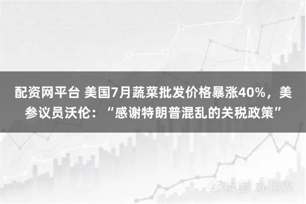 配资网平台 美国7月蔬菜批发价格暴涨40%，美参议员沃伦：“感谢特朗普混乱的关税政策”