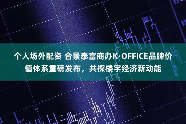 个人场外配资 合景泰富商办K·OFFICE品牌价值体系重磅发布，共探楼宇经济新动能
