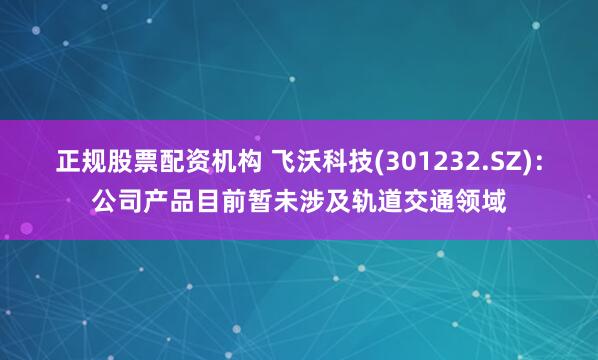 正规股票配资机构 飞沃科技(301232.SZ)：公司产品目前暂未涉及轨道交通领域