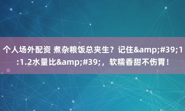 个人场外配资 煮杂粮饭总夹生？记住&#39;1:1.2水量比&#39;，软糯香甜不伤胃！
