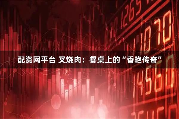 配资网平台 叉烧肉：餐桌上的“香艳传奇”