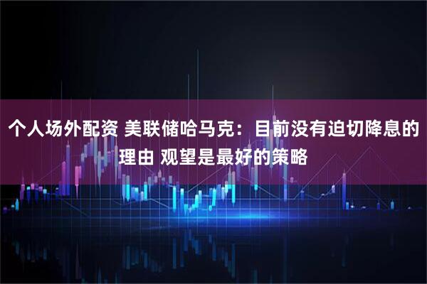个人场外配资 美联储哈马克：目前没有迫切降息的理由 观望是最好的策略