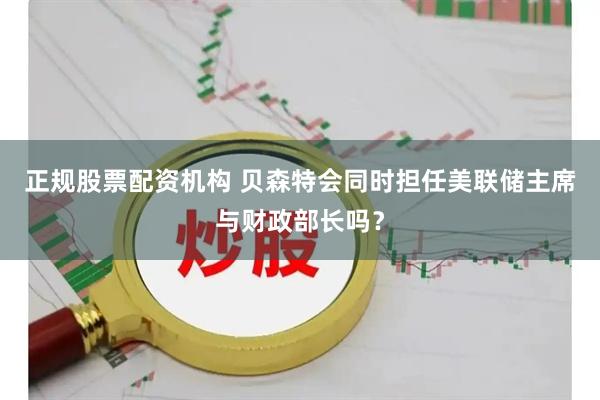正规股票配资机构 贝森特会同时担任美联储主席与财政部长吗？