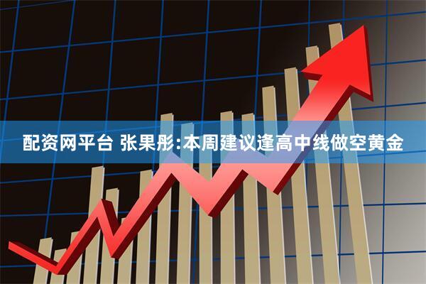 配资网平台 张果彤:本周建议逢高中线做空黄金