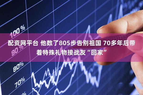 配资网平台 他数了805步告别祖国 70多年后带着特殊礼物接战友“回家”