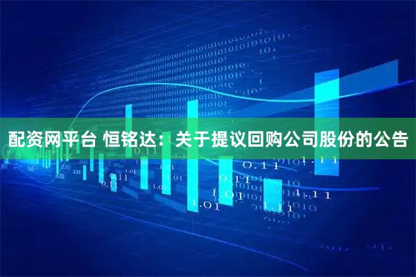配资网平台 恒铭达：关于提议回购公司股份的公告