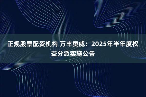 正规股票配资机构 万丰奥威：2025年半年度权益分派实施公告