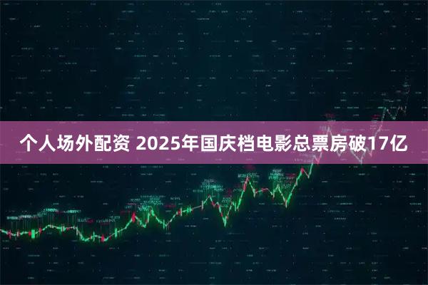 个人场外配资 2025年国庆档电影总票房破17亿