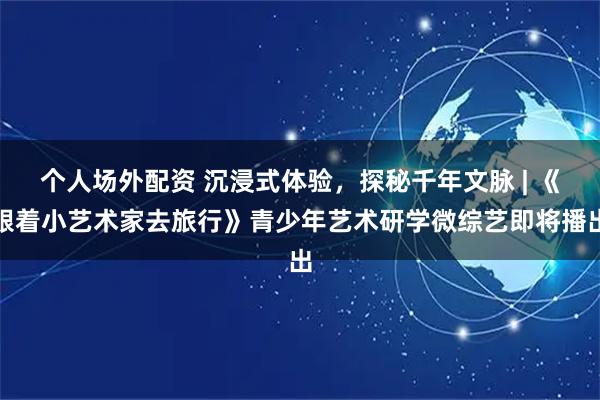 个人场外配资 沉浸式体验，探秘千年文脉 | 《跟着小艺术家去旅行》青少年艺术研学微综艺即将播出