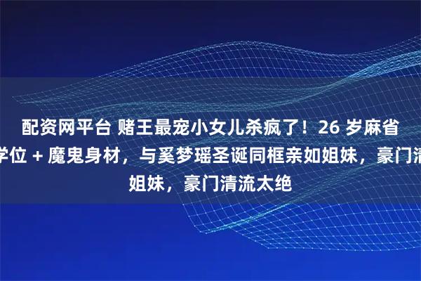 配资网平台 赌王最宠小女儿杀疯了!26 岁麻省理工双学位 + 魔鬼身材,与奚梦瑶圣诞同框亲如姐妹,豪门清流太绝