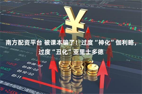 南方配资平台 被课本骗了！过度“神化”伽利略，过度“丑化”亚里士多德