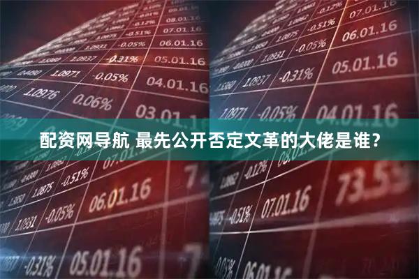 配资网导航 最先公开否定文革的大佬是谁？
