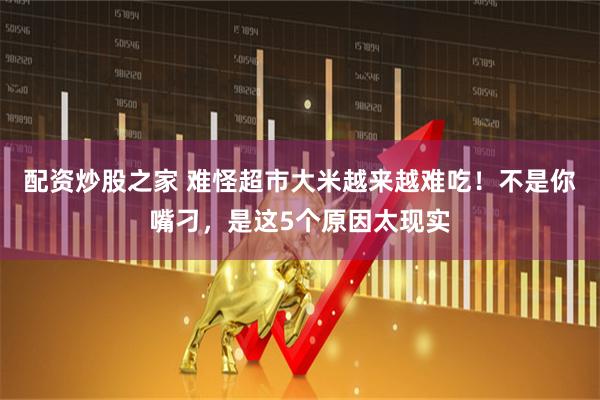 配资炒股之家 难怪超市大米越来越难吃！不是你嘴刁，是这5个原因太现实