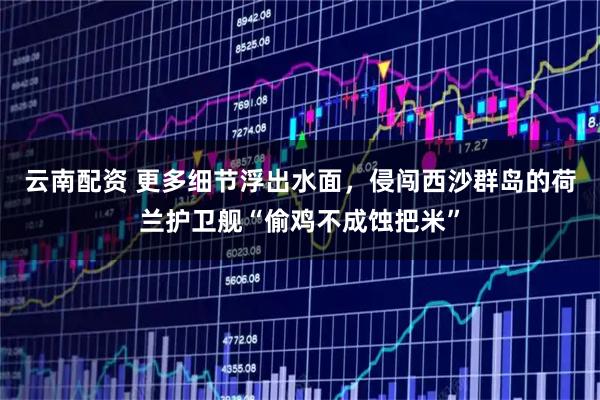 云南配资 更多细节浮出水面，侵闯西沙群岛的荷兰护卫舰“偷鸡不成蚀把米”