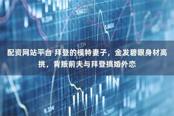 配资网站平台 拜登的模特妻子,金发碧眼身材高挑,背叛前夫与拜登搞婚外恋