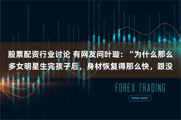 股票配资行业讨论 有网友问叶璇：“为什么那么多女明星生完孩子后，身材恢复得那么快，跟没