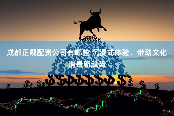 成都正规配资公司有哪些 沉浸式体验，带动文化消费新趋势